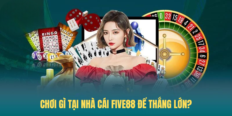 Chơi Gì Tại Nhà Cái FIVE88 Để Thắng Lớn?